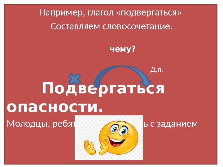 Например, глагол «подвергаться» Составляем словосочетание. чему? Д.п. Подверга