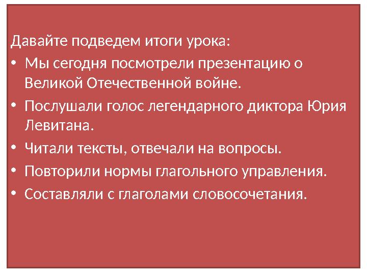 Давайте подведем итоги урока: • Мы сегодня посмотрели презентацию о Великой Отечественной войне. • Послушали голос легендарного