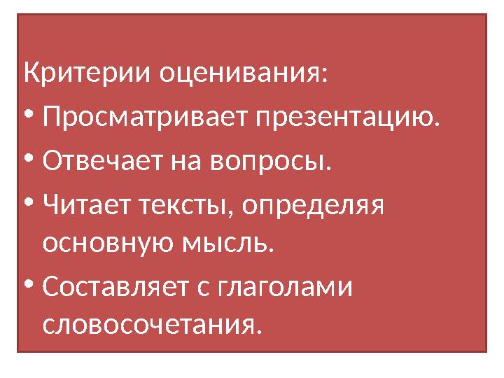 Критерии оценивания: • Просматривает презентацию. • Отвечает на вопросы. • Читает тексты, определяя основную мысль. • Составляе