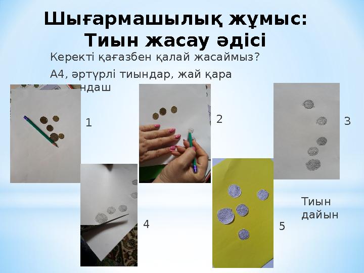 Керекті қағазбен қалай жасаймыз? А 4 , әртүрлі тиындар, жай қара қарындашШығармашылық жұмыс: Тиын жасау әдісі 1 2 3 4 5 Тиын