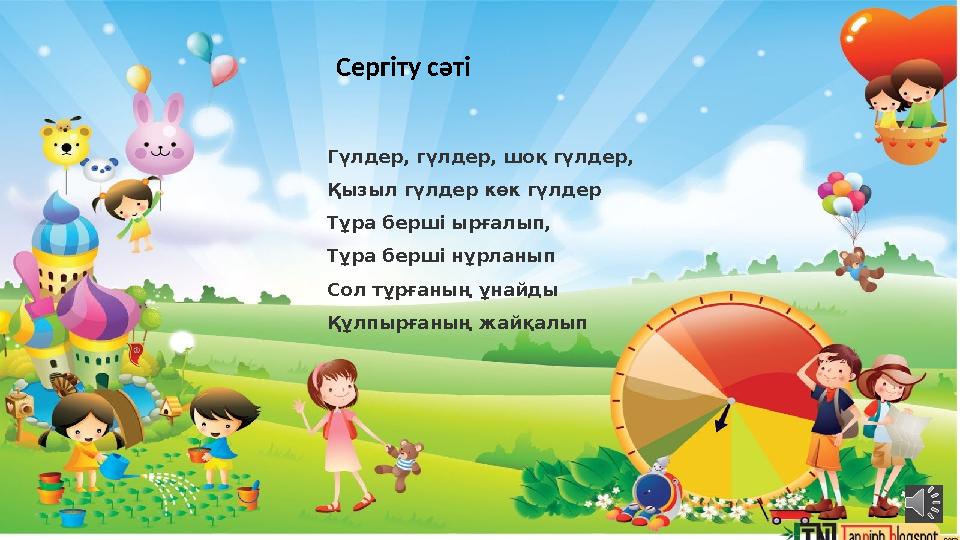 Сергіту сәті Гүлдер, гүлдер, шоқ гүлдер, Қызыл гүлдер көк гүлдер Тұра берші ырғалып, Тұра берші нұрланып Сол тұрғаның ұнайды Құл