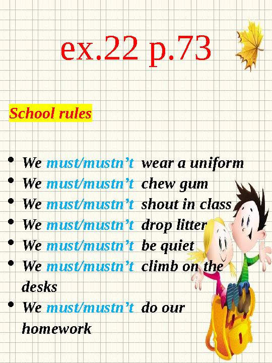 ex.22 p.73 School rules  We must/mustn’t wear a uniform  We must/mustn’t chew gum  We must/mustn’t shout in clas