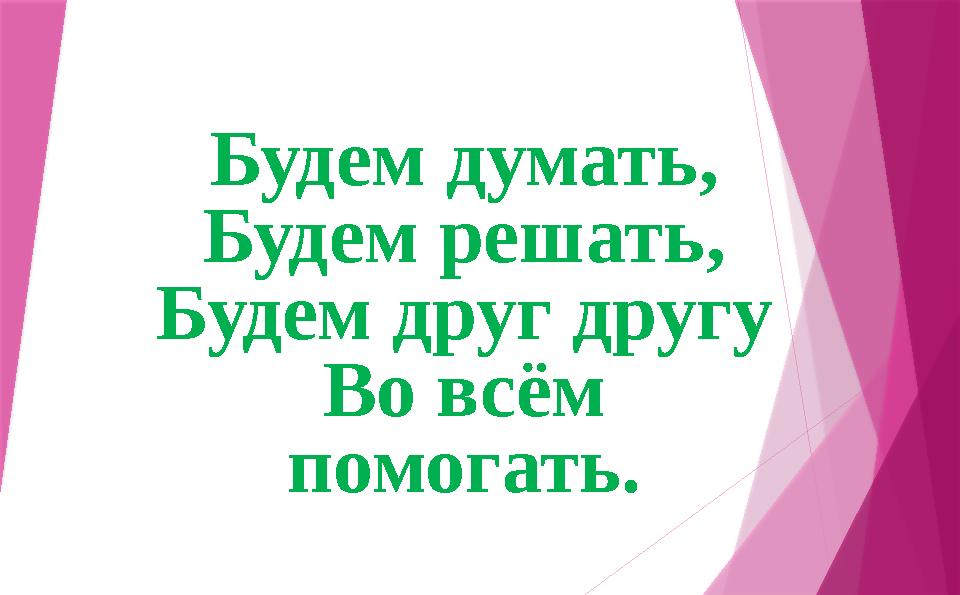 Будем думать, Будем решать, Будем друг другу Во всём помогать.