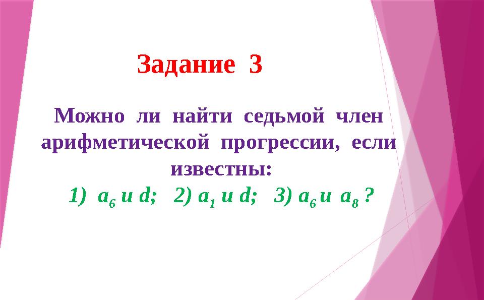 Задание 3 Можно ли найти седьмой член арифметической прогрессии, если известны: 1) а 6 и d ; 2) а 1 и d ; 3)