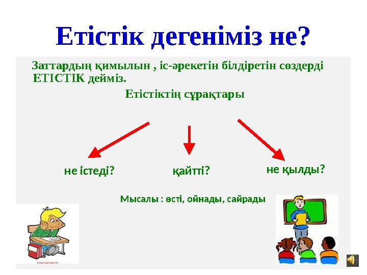 Заттардың қимылын , іс-әрекетін білдіретін сөздерді ЕТІСТІК дейміз. Етістіктің сұрақтары не істеді? қайтті? не қылды?