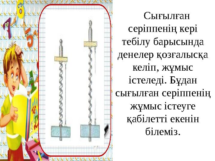 Сығылған серіппенің кері тебілу барысында денелер қозғалысқа келіп, жұмыс істеледі. Бұдан сығылған серіппенің жұмыс істеу