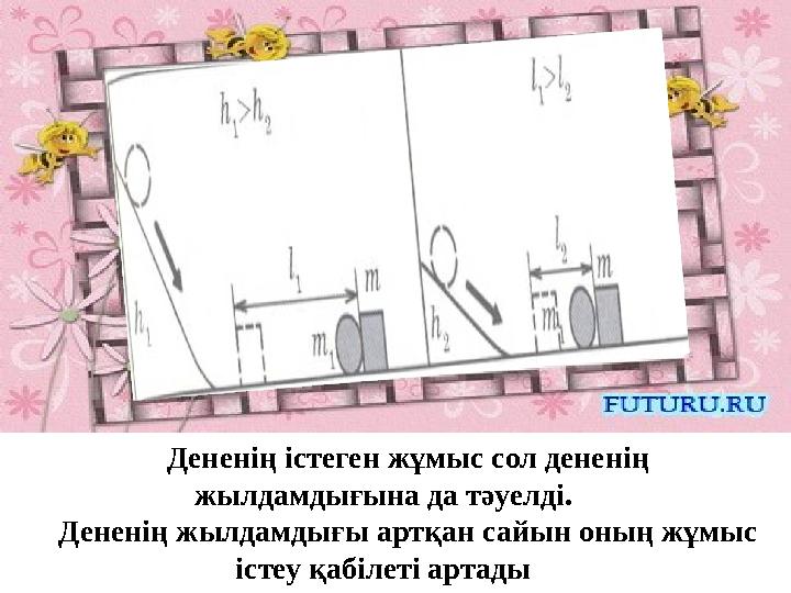 Дененің істеген жұмыс сол дененің жылдамдығына да тәуелді. Дененің жылдамдығы артқан сайын оның жұмыс істеу қабілеті артады