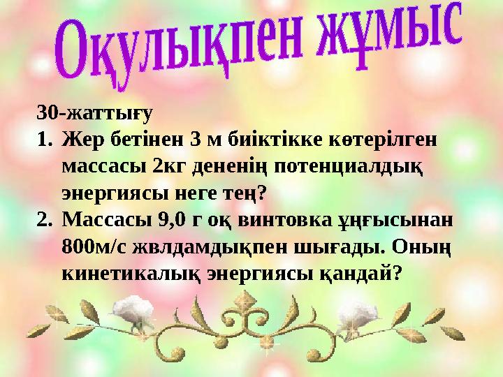 30-жаттығу 1. Жер бетінен 3 м биіктікке көтерілген массасы 2кг дененің потенциалдық энергиясы неге тең? 2. Массасы 9,0 г оқ ви