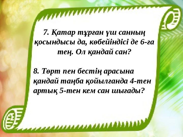 7. Қатар тұрған үш санның қосындысы да, көбейіндісі де 6-ға тең. Ол қандай сан? 8. Төрт пен бестің арасына қандай таңба қойыл
