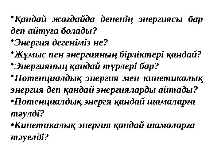 • Қандай жағдайда дененің энергиясы бар деп айтуға болады? • Энергия дегеніміз не? • Жұмыс пен энергияның бірліктері қандай