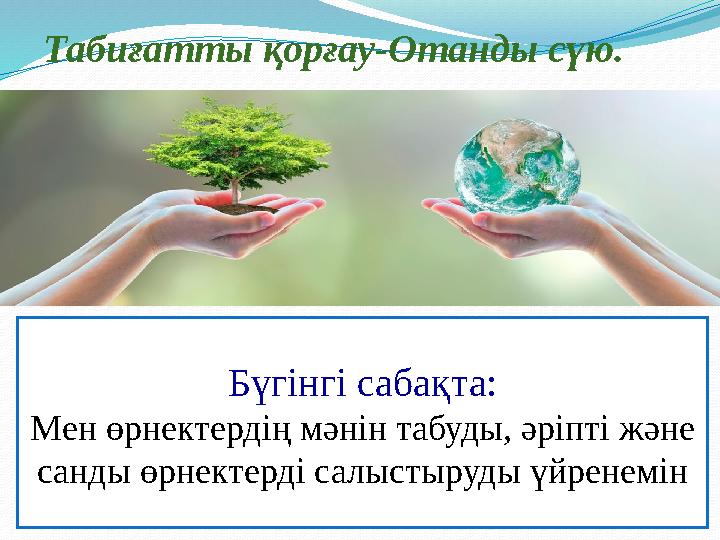 Табиғатты қорғау-Отанды сүю. Бүгінгі сабақта: Мен өрнектердің мәнін табуды, әріпті және санды өрнектерді салыстыруды үйренемін