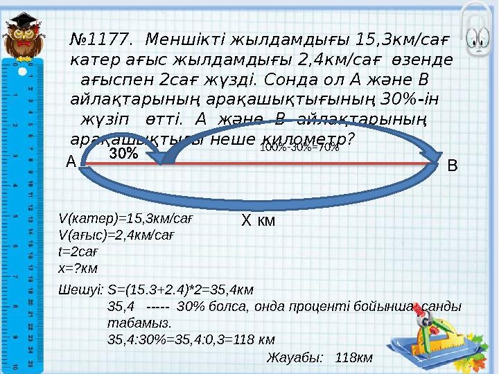 № 1177. Меншікті жылдамдығы 15,3км/сағ катер ағыс жылдамдығы 2,4км/сағ өзенде ағыспен 2сағ жүзді. Сонда ол А және В айлақ