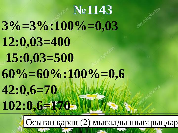 № 1143 3 %=3%:100%=0,03 12:0,03=400 15:0,03=500 60%=60%:100%=0,6 42:0,6=70 102:0,6=170 Осыған қарап (2) мысалды шығарыңдар