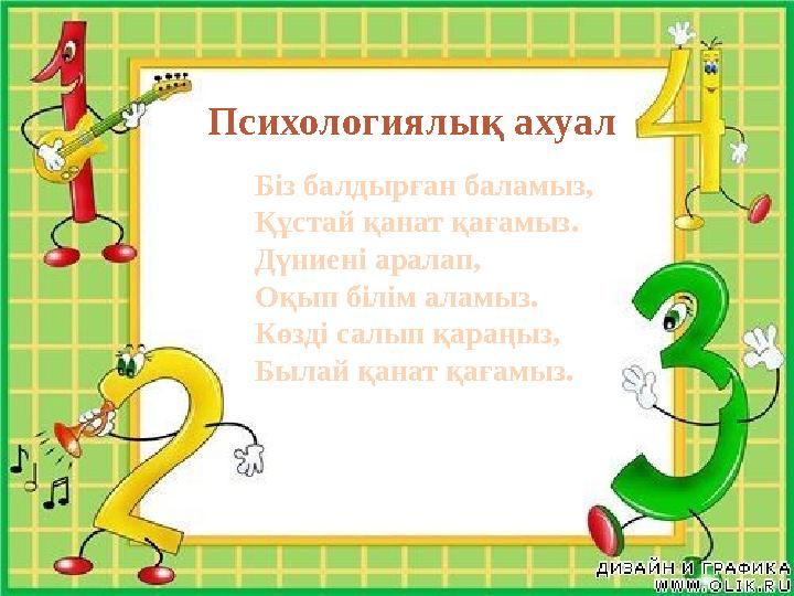Біз балдырған баламыз, Құстай қанат қағамыз. Дүниені аралап, Оқып білім аламыз. Көзді салып қараңыз, Былай қанат қағамыз.Психоло