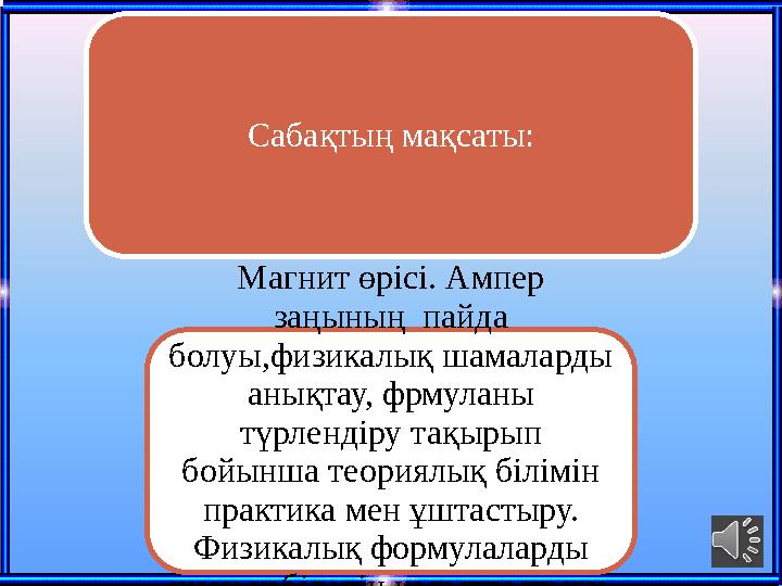 Сабақтың мақсаты: Магнит өрісі. Ампер заңының пайда болуы,физикалық шамаларды анықтау, фрмуланы түрлендіру тақырып бойынша