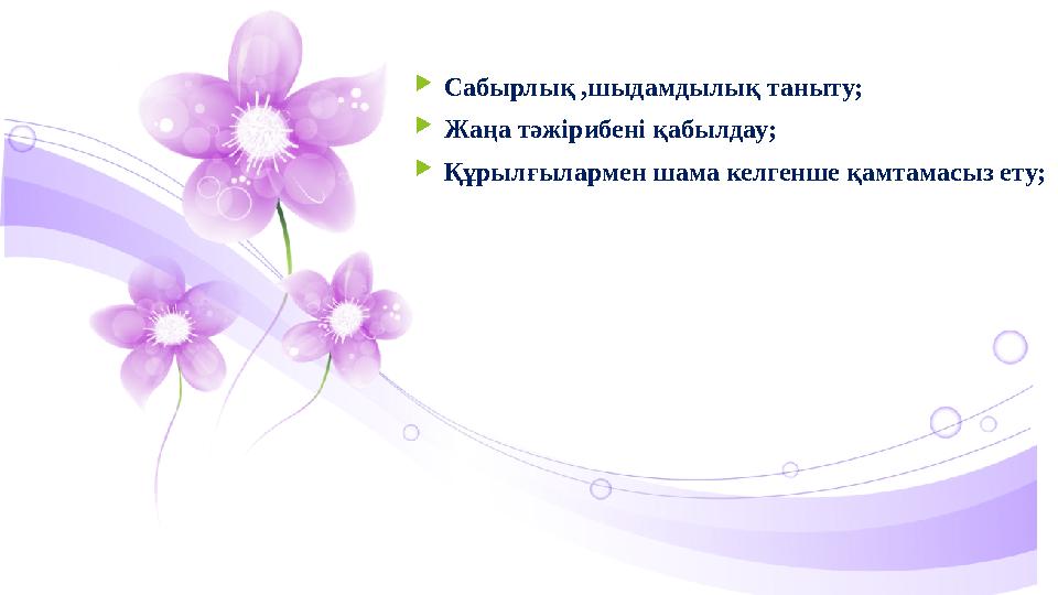  Сабырлық ,шыдамдылық таныту;  Жаңа тәжірибені қабылдау;  Құрылғылармен шама келгенше қамтамасыз ету;