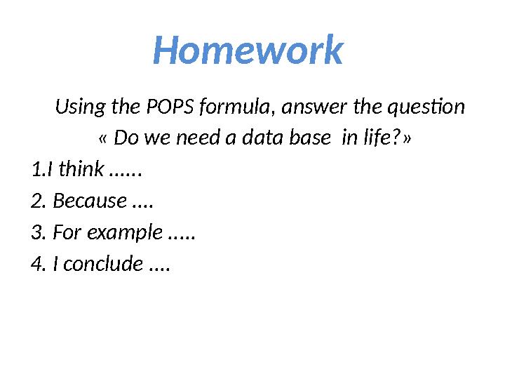 Homework Using the POPS formula, answer the question « Do we need a data base in life?» 1.I think ...... 2. Because ....
