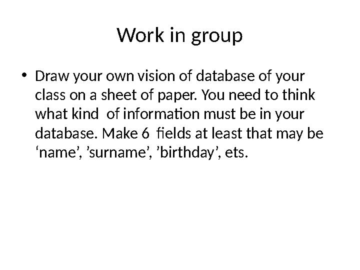 Work in group • Draw your own vision of database of your class on a sheet of paper. You need to think what kind of informatio