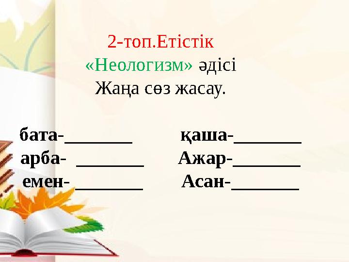 2-топ.Етістік «Неологизм» әдісі Жаңа сөз жасау. бата-_______ қаша-_______ арба- _______ Ажар-_______ емен- ____