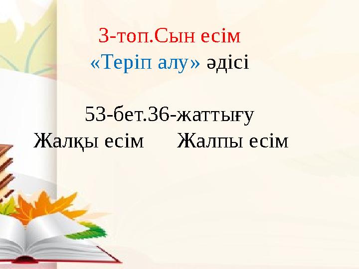 3-топ.Сын есім «Теріп алу» әдісі 53-бет.36-жаттығу Жалқы есім Жалпы есім