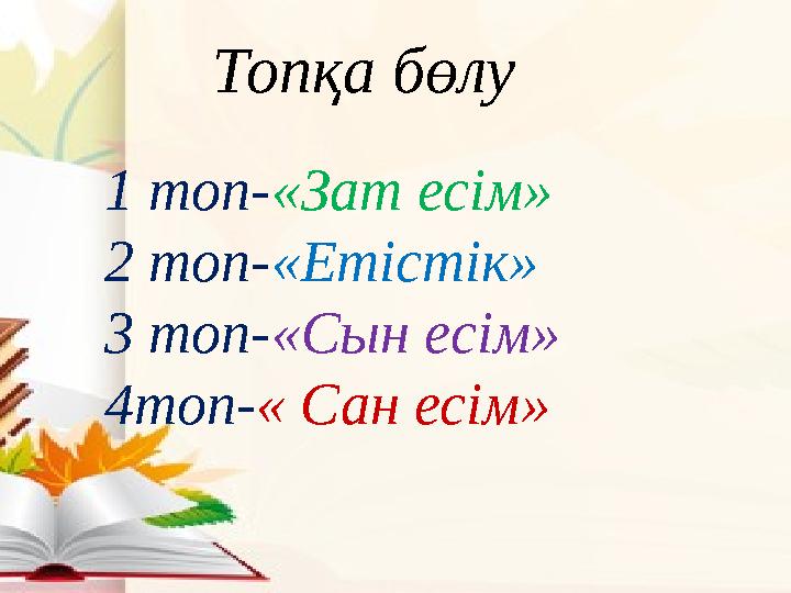 Топқа бөлу 1 топ- «Зат есім» 2 топ- «Етістік» 3 топ- «Сын есім» 4топ- « Сан есім»