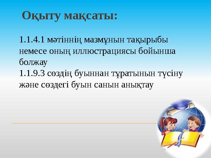 Оқыту мақсаты: 1.1.4.1 мәтіннің мазмұнын тақырыбы немесе оның иллюстрациясы бойынша болжау 1.1.9.3 сөздің буыннан тұратынын т