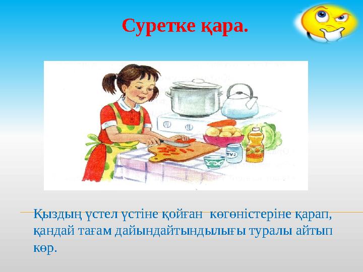 Суретке қара. Қыздың үстел үстіне қойған көгөністеріне қарап, қандай тағам дайындайтындылығы туралы айтып көр.