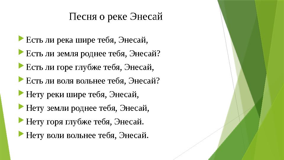 Песня о реке Энесай  Есть ли река шире тебя, Энесай,  Есть ли земля роднее тебя, Энесай?  Есть ли горе глубже тебя, Энесай,
