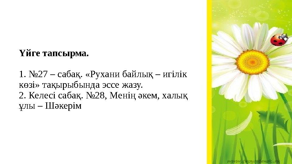 Үйге тапсырма. 1. №27 – сабақ. «Рухани байлық – игілік көзі» тақырыбында эссе жазу. 2. Келесі сабақ. №28, Менің әкем, халық ұл