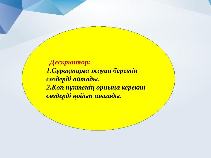 Дескриптор: 1.Сұрақтарға жауап беретін сөздерді айтады. 2.Көп нүктенің орнына керекті сөздерді қойып шығады.