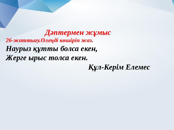 Дәптермен жұмыс 26-жаттығу.Өлеңді көшіріп жаз. Наурыз құтты болса екен, Жерге ырыс толса екен. Құл-Керім Елемес