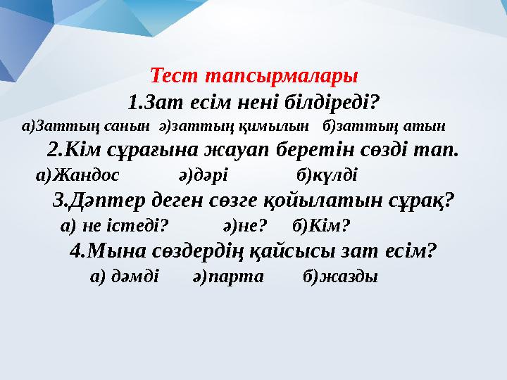 Тест тапсырмалары 1.Зат есім нені білдіреді? а)Заттың санын ә)заттың қимылын б)заттың атын 2.Кім сұрағына жауап беретін сөзді