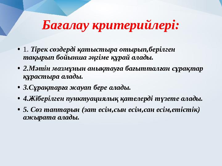 Бағалау критерийлері: • 1. Тірек сөздерді қатыстыра отырып,берілген тақырып бойынша әңгіме құрай алады. • 2.Мәтін мазмұнын аны