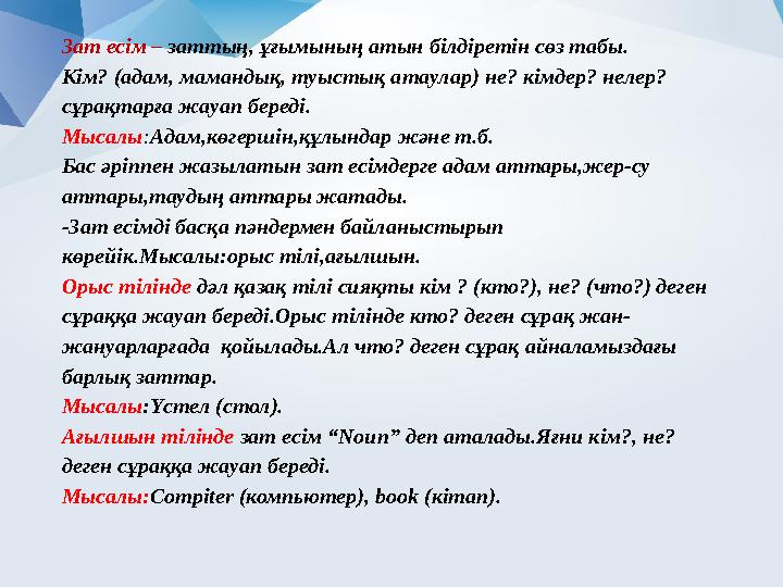 Зат есім – заттың, ұғымының атын білдіретін сөз табы. Кім? (адам, мамандық, туыстық а таулар ) не? кімдер? нелер? сұрақтарғ