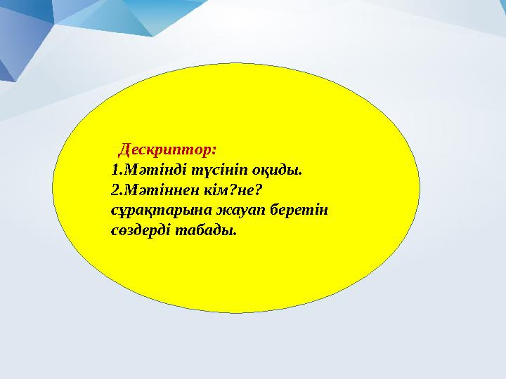 Дескриптор: 1.Мәтінді түсініп оқиды. 2.Мәтіннен кім?не? сұрақтарына жауап беретін сөздерді табады.