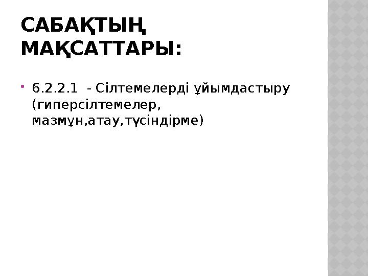 САБАҚТЫҢ МАҚСАТТАРЫ:  6.2.2.1 - Сілтемелерді ұйымдастыру (гиперсілтемелер, мазмұн,атау,түсіндірме)
