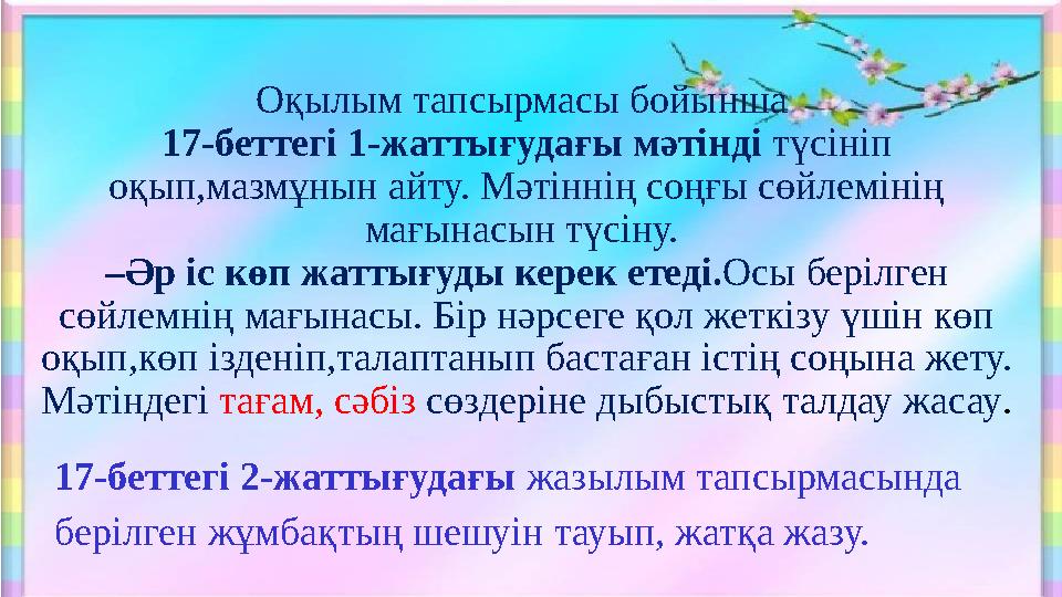 Оқылым тапсырмасы бойынша 17-беттегі 1-жаттығудағы мәтінді түсініп оқып,мазмұнын айту. Мәтіннің соңғы сөйлемінің мағынасын т
