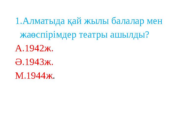 1 .Алматыда қай жылы балалар мен жаөспірімдер театры ашылды? А. 1942 ж. Ә. 1943 ж. М. 1944 ж .