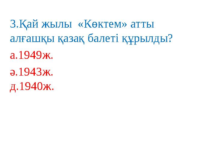 3 .Қай жылы «Көктем» атты алғашқы қазақ балеті құрылды? а. 1949 ж. ә. 1943 ж. д. 1940 ж.