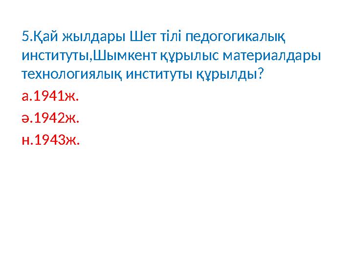 5 .Қай жылдары Шет тілі педогогикалық институты,Шымкент құрылыс материалдары технологиялық институты құрылды? а. 1941 ж. ә. 1