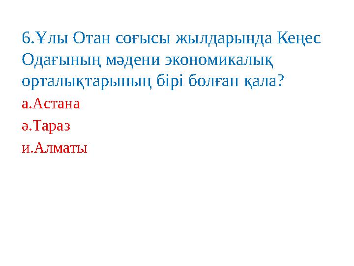 6 .Ұлы Отан соғысы жылдарында Кеңес Одағының мәдени экономикалық орталықтарының бірі болған қала? а.Астана ә.Тараз и.Алматы