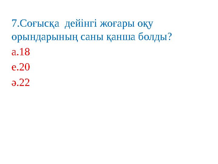 7 .Соғысқа дейінгі жоғары оқу орындарының саны қанша болды? а. 18 е. 20 ә. 22