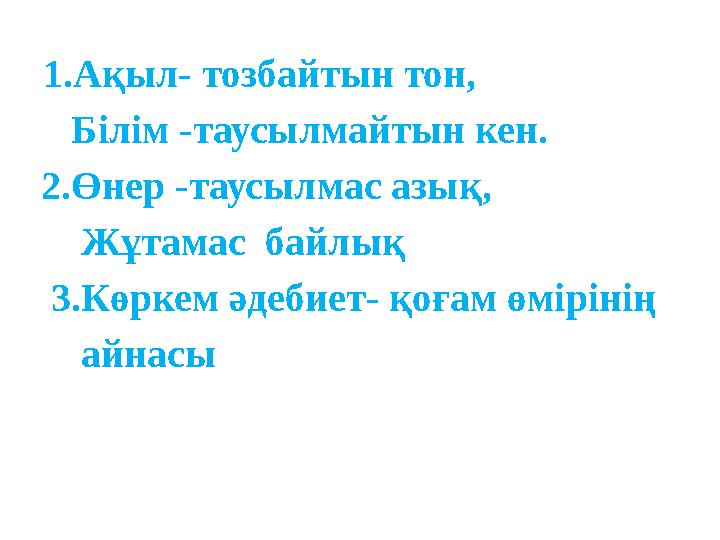 1. Ақыл - тозбайтын тон, Білім - таусылмайтын кен. 2. Өнер - таусылмас азық, Жұтамас байлық 3. Көрк