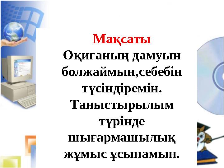 Мақсаты Оқиғаның дамуын болжаймын,себебін түсіндіремін. Таныстырылым түрінде шығармашылық жұмыс ұсынамын.
