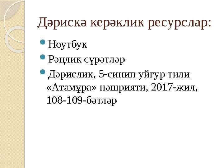 Дәрискә керәклик ресурслар:  Ноутбук  Рәңлик сүрәтләр  Дәрислик, 5-синип уйғур тили «Атамұра» нәшрияти, 2017-жил, 108-109-б