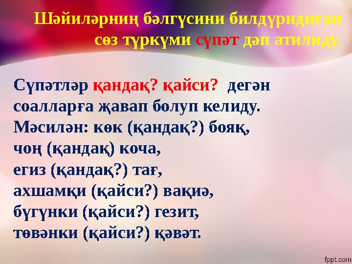 Шәйиләрниң бәлгүсини билдүридиған сөз түркүми сүпәт дәп атилиду. Сүпәтләр қандақ? қайси? дегән соалларға җавап болуп кели