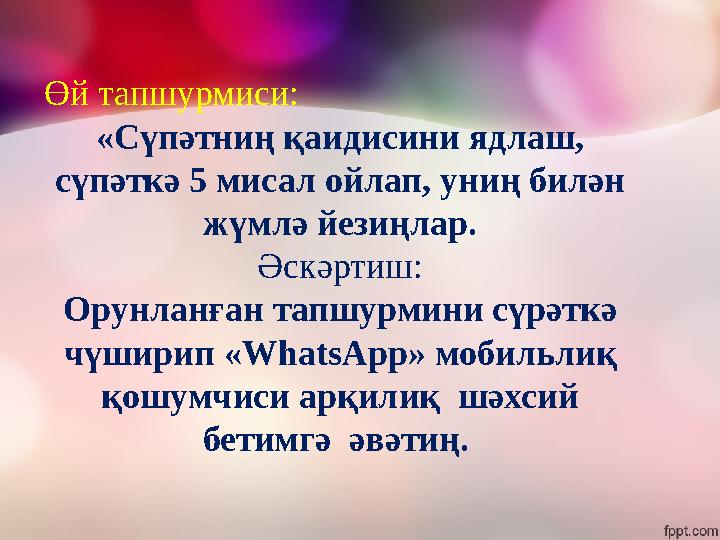 Өй тапшурмиси: «Сүпәтниң қаидисини ядлаш, сүпәткә 5 мисал ойлап, униң билән жүмлә йезиңлар. Әскәртиш: Орунланған тапшурмини сү