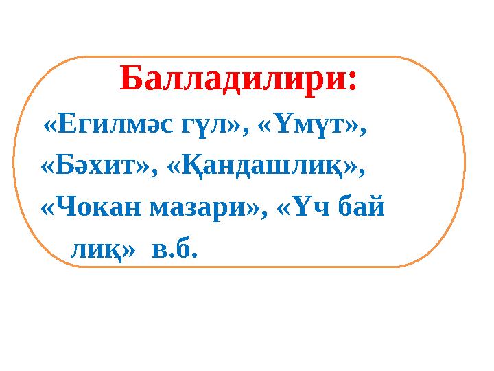 Балладилири: «Егилмәс гүл», «Үмүт», «Бәхит», «Қандашлиқ», «Чокан мазари», «Үч бай лиқ» в.б.