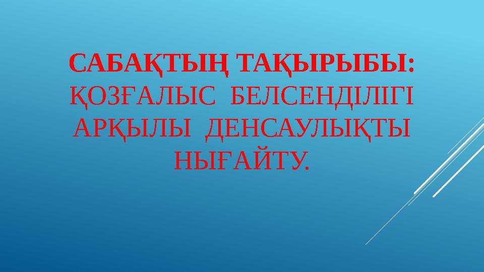САБАҚТЫҢ ТАҚЫРЫБЫ: ҚОЗҒАЛЫС БЕЛСЕНДІЛІГІ АРҚЫЛЫ ДЕНСАУЛЫҚТЫ НЫҒАЙТУ.
