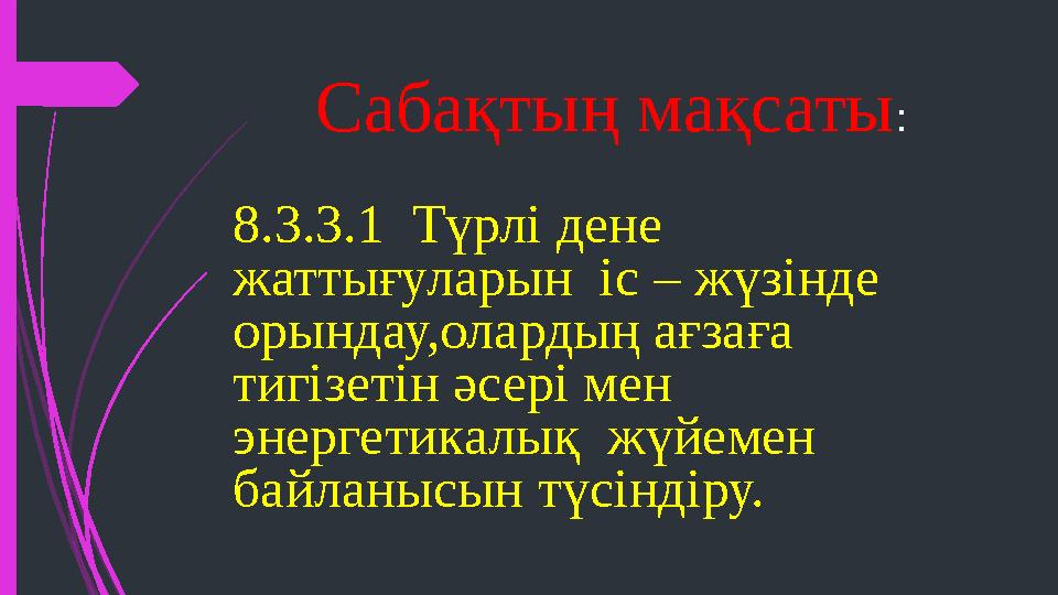 Сабақтың мақсаты : 8.3.3.1 Түрлі дене жаттығуларын іс – жүзінде орындау,олардың ағзаға тигізетін әсері мен энергетикалық